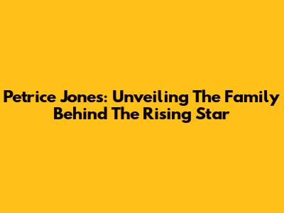 Petrice Jones: Unveiling The Family Behind The Rising Star
