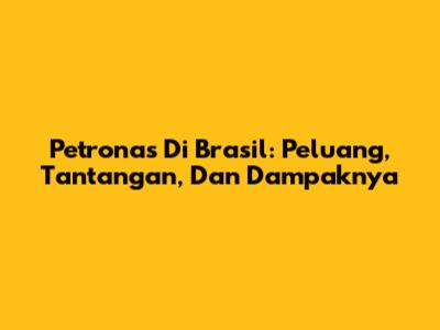 Petronas Di Brasil: Peluang, Tantangan, Dan Dampaknya
