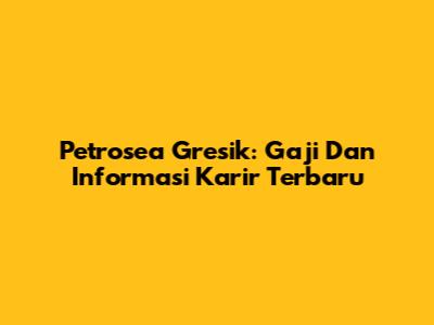 Petrosea Gresik: Gaji Dan Informasi Karir Terbaru