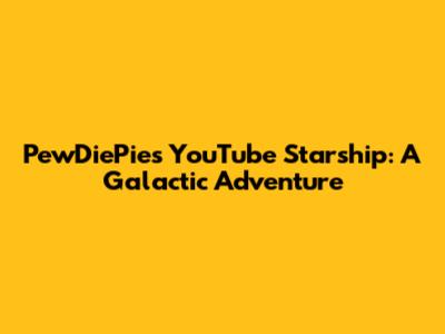 PewDiePie's YouTube Starship: A Galactic Adventure