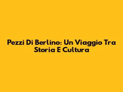 Pezzi Di Berlino: Un Viaggio Tra Storia E Cultura