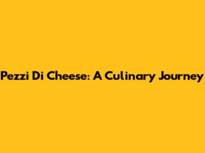 Pezzi Di Cheese: A Culinary Journey