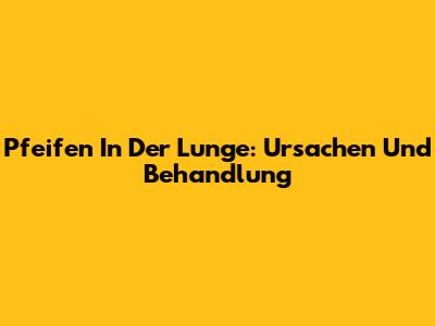 Pfeifen In Der Lunge: Ursachen Und Behandlung