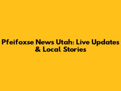Pfeifoxse News Utah: Live Updates & Local Stories