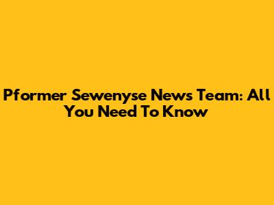 Pformer Sewenyse News Team: All You Need To Know