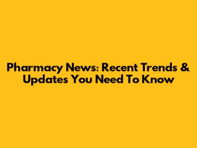 Pharmacy News: Recent Trends & Updates You Need To Know