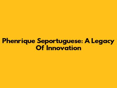Phenrique Seportuguese: A Legacy Of Innovation