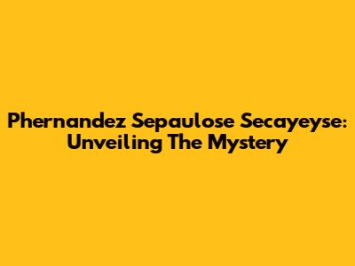 Phernandez Sepaulose Secayeyse: Unveiling The Mystery