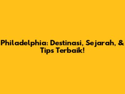 Philadelphia: Destinasi, Sejarah, & Tips Terbaik!
