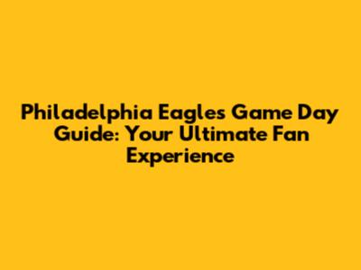 Philadelphia Eagles Game Day Guide: Your Ultimate Fan Experience