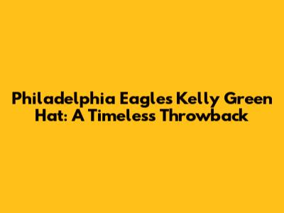 Philadelphia Eagles Kelly Green Hat: A Timeless Throwback