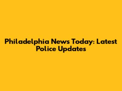 Philadelphia News Today: Latest Police Updates
