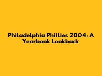 Philadelphia Phillies 2004: A Yearbook Lookback