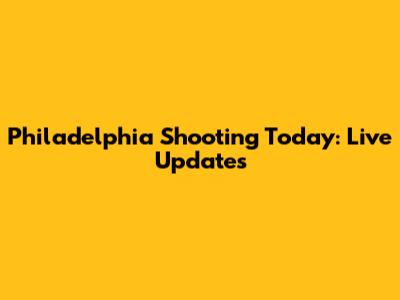 Philadelphia Shooting Today: Live Updates