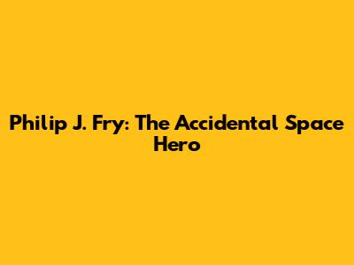 Philip J. Fry: The Accidental Space Hero