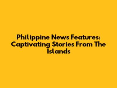 Philippine News Features: Captivating Stories From The Islands