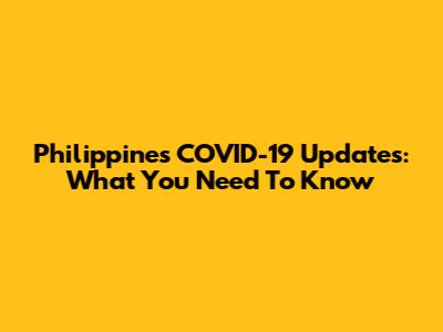 Philippines COVID-19 Updates: What You Need To Know