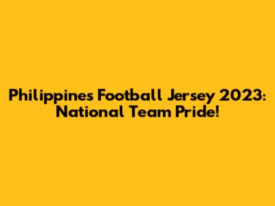 Philippines Football Jersey 2023: National Team Pride!