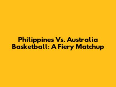 Philippines Vs. Australia Basketball: A Fiery Matchup
