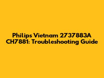Philips Vietnam 2737883A CH7881: Troubleshooting Guide