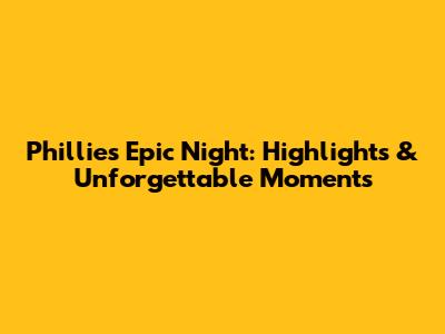 Phillies' Epic Night: Highlights & Unforgettable Moments