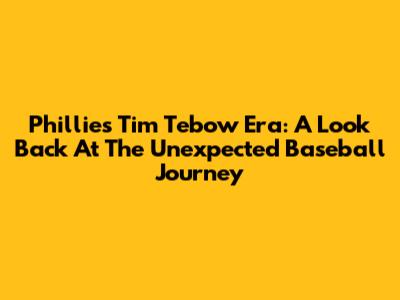 Phillies' Tim Tebow Era: A Look Back At The Unexpected Baseball Journey