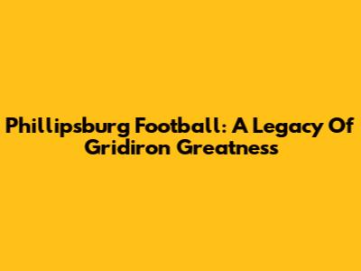 Phillipsburg Football: A Legacy Of Gridiron Greatness