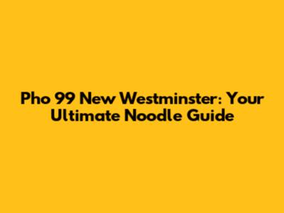 Pho 99 New Westminster: Your Ultimate Noodle Guide
