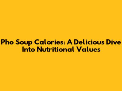 Pho Soup Calories: A Delicious Dive Into Nutritional Values