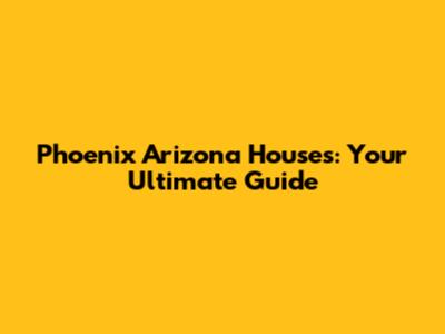 Phoenix Arizona Houses: Your Ultimate Guide