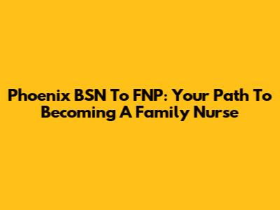 Phoenix BSN To FNP: Your Path To Becoming A Family Nurse