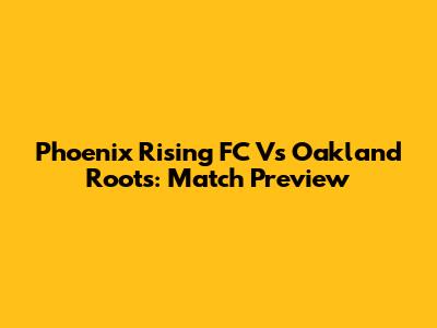 Phoenix Rising FC Vs Oakland Roots: Match Preview