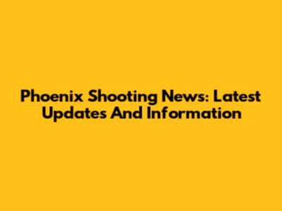 Phoenix Shooting News: Latest Updates And Information