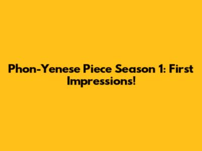 Phon-Yenese Piece Season 1: First Impressions!