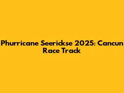 Phurricane Seerickse 2025: Cancun Race Track