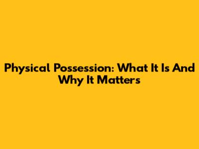 Physical Possession: What It Is And Why It Matters