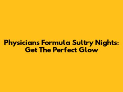 Physicians Formula Sultry Nights: Get The Perfect Glow