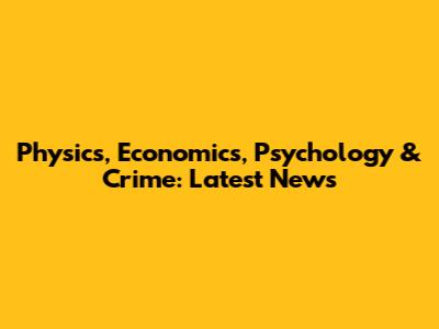 Physics, Economics, Psychology & Crime: Latest News
