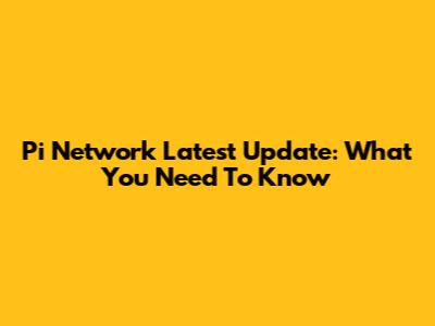 Pi Network Latest Update: What You Need To Know