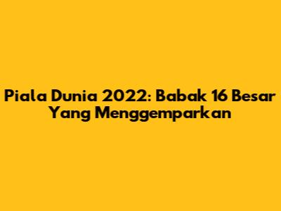 Piala Dunia 2022: Babak 16 Besar Yang Menggemparkan