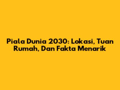 Piala Dunia 2030: Lokasi, Tuan Rumah, Dan Fakta Menarik