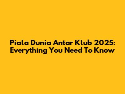 Piala Dunia Antar Klub 2025: Everything You Need To Know