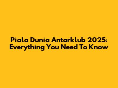 Piala Dunia Antarklub 2025: Everything You Need To Know