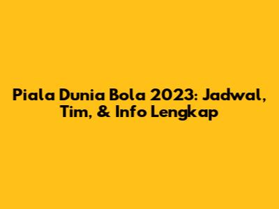 Piala Dunia Bola 2023: Jadwal, Tim, & Info Lengkap