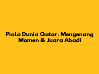 Piala Dunia Qatar: Mengenang Momen & Juara Abadi
