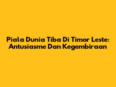Piala Dunia Tiba Di Timor Leste: Antusiasme Dan Kegembiraan