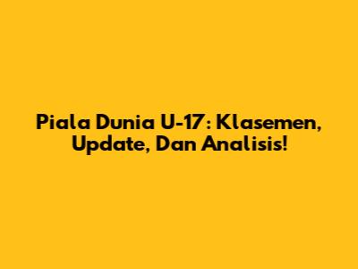Piala Dunia U-17: Klasemen, Update, Dan Analisis!