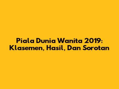 Piala Dunia Wanita 2019: Klasemen, Hasil, Dan Sorotan
