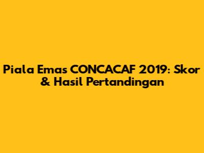 Piala Emas CONCACAF 2019: Skor & Hasil Pertandingan