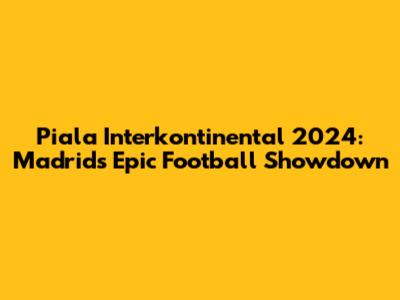 Piala Interkontinental 2024: Madrid's Epic Football Showdown